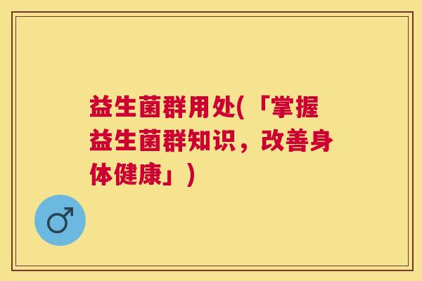 益生菌群用处(「掌握益生菌群知识，改善身体健康」)