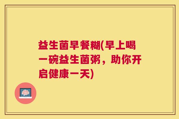 益生菌早餐糊(早上喝一碗益生菌粥，助你开启健康一天)