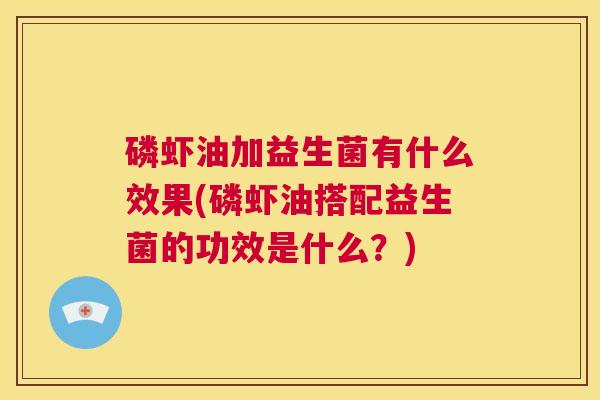 磷虾油加益生菌有什么效果(磷虾油搭配益生菌的功效是什么？)