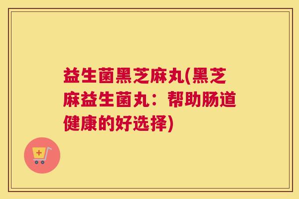 益生菌黑芝麻丸(黑芝麻益生菌丸：帮助肠道健康的好选择)