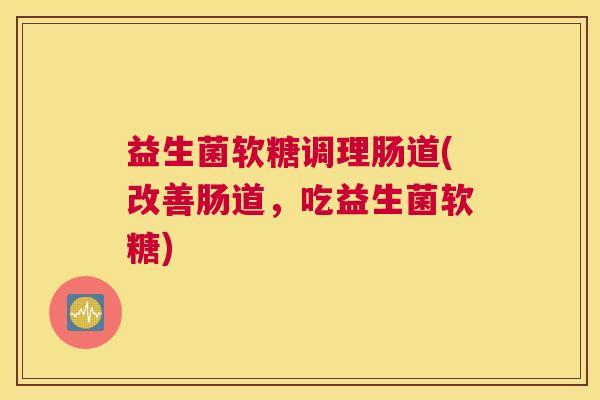 益生菌软糖调理肠道(改善肠道，吃益生菌软糖)