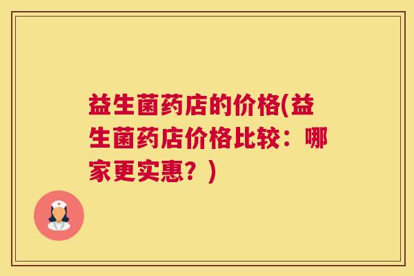 益生菌药店的价格(益生菌药店价格比较：哪家更实惠？)
