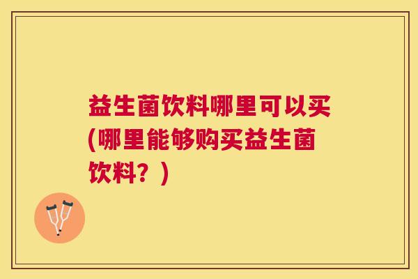 益生菌饮料哪里可以买(哪里能够购买益生菌饮料?) 益生菌饮料哪里可以买(哪里能够购买益生菌饮料?)