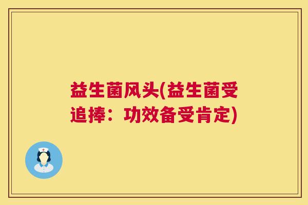 益生菌风头(益生菌受追捧:功效备受肯定) 益生菌风头(益生菌受追捧:功效备受肯定)