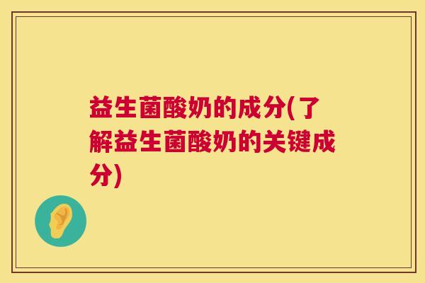 益生菌酸奶的成分(了解益生菌酸奶的关键成分) 益生菌酸奶的成分(了解益生菌酸奶的关键成分)
