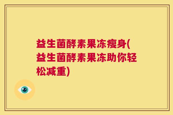 益生菌酵素果冻瘦身(益生菌酵素果冻助你轻松减重)