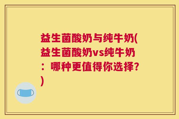 益生菌酸奶与纯牛奶(益生菌酸奶vs纯牛奶：哪种更值得你选择？)