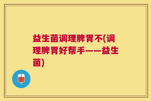 益生菌调理脾胃不(调理脾胃好帮手——益生菌) 益生菌调理脾胃不(调理脾胃好帮手——益生菌)