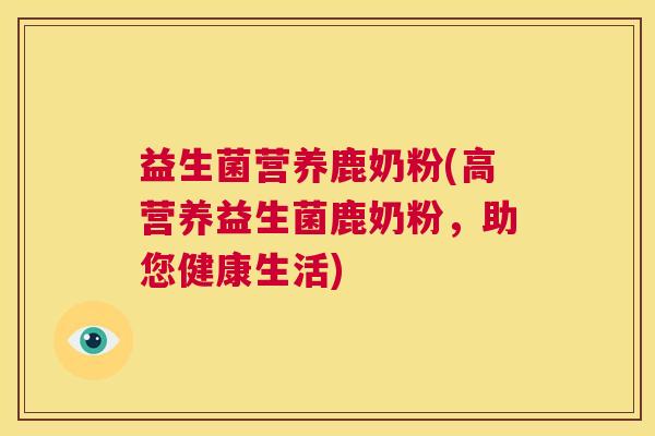 益生菌营养鹿奶粉(高营养益生菌鹿奶粉,助您健康生活) 益生菌营养鹿奶粉(高营养益生菌鹿奶粉,助您健康生活)
