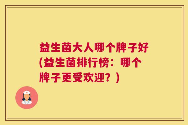 益生菌大人哪个牌子好(益生菌排行榜：哪个牌子更受欢迎？)