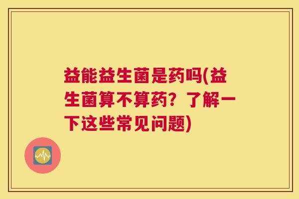 益能益生菌是药吗(益生菌算不算药？了解一下这些常见问题)