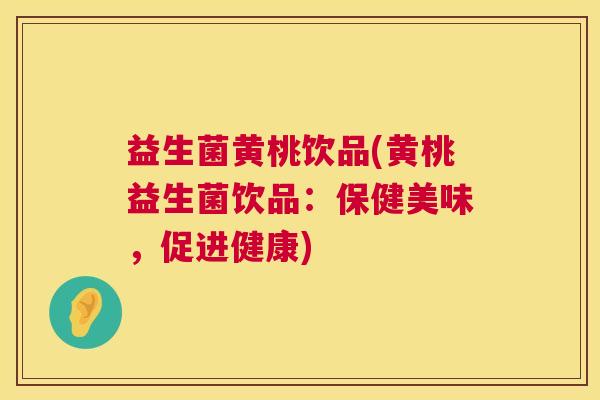 益生菌黄桃饮品(黄桃益生菌饮品：保健美味，促进健康)