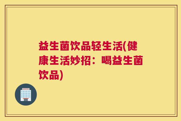 益生菌饮品轻生活(健康生活妙招:喝益生菌饮品) 益生菌饮品轻生活(健康生活妙招:喝益生菌饮品)