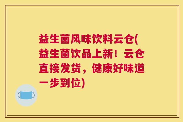 益生菌风味饮料云仓(益生菌饮品上新!云仓直接发货,健康好味道一步到位) 益生菌风味饮料云仓(益生菌饮品上新!云仓直接发货,健康好味道一步到位)