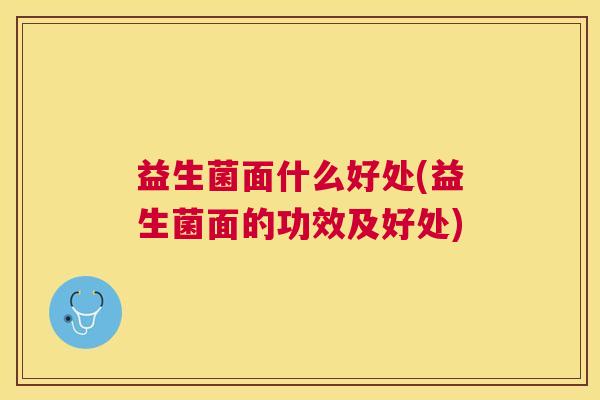 益生菌面什么好处(益生菌面的功效及好处) 益生菌面什么好处(益生菌面的功效及好处)