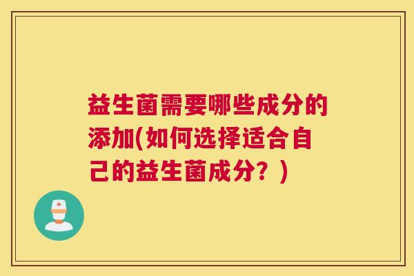 益生菌需要哪些成分的添加(如何选择适合自己的益生菌成分？)