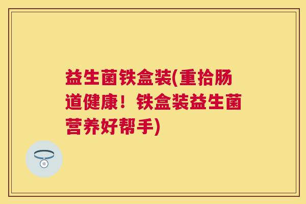 益生菌铁盒装(重拾肠道健康!铁盒装益生菌营养好帮手) 益生菌铁盒装(重拾肠道健康!铁盒装益生菌营养好帮手)
