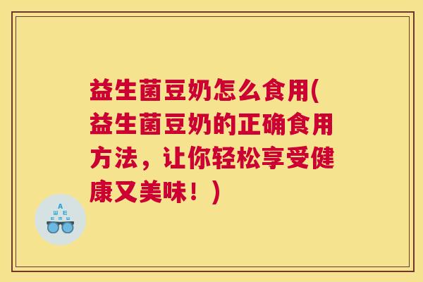 益生菌豆奶怎么食用(益生菌豆奶的正确食用方法，让你轻松享受健康又美味！)