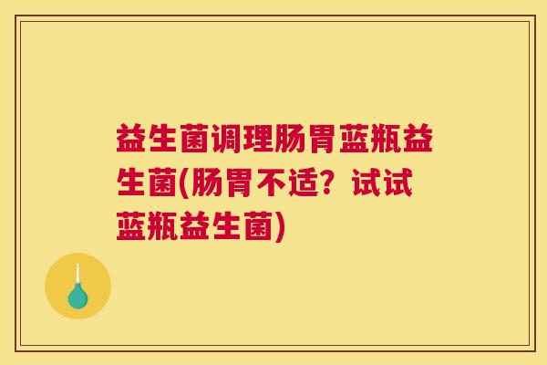 益生菌调理肠胃蓝瓶益生菌(肠胃不适？试试蓝瓶益生菌)