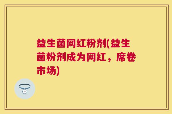 益生菌网红粉剂(益生菌粉剂成为网红，席卷市场)