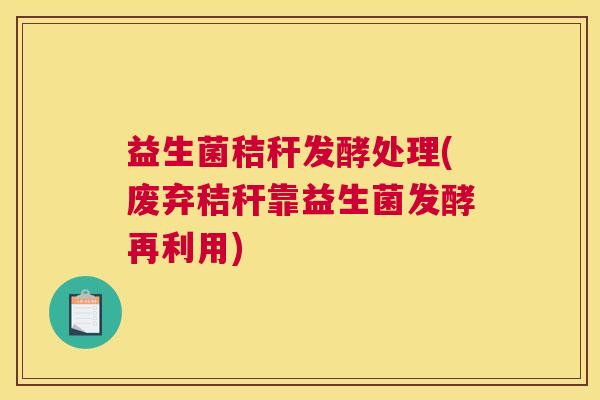 益生菌秸秆发酵处理(废弃秸秆靠益生菌发酵再利用)