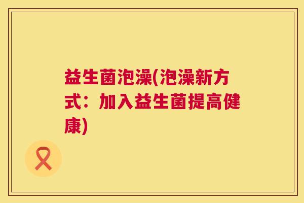 益生菌泡澡(泡澡新方式:加入益生菌提高健康) 益生菌泡澡(泡澡新方式:加入益生菌提高健康)