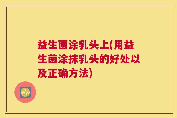 益生菌涂乳头上(用益生菌涂抹乳头的好处以及正确方法)