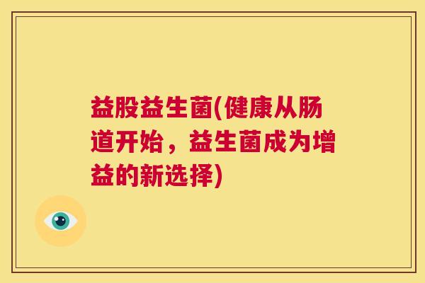 益股益生菌(健康从肠道开始，益生菌成为增益的新选择)