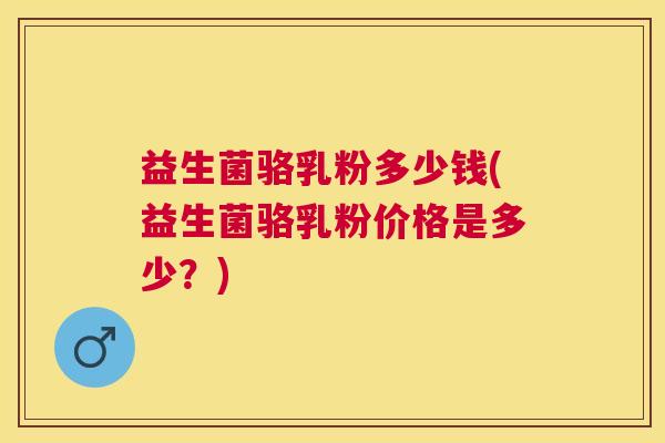 益生菌骆乳粉多少钱(益生菌骆乳粉价格是多少？)