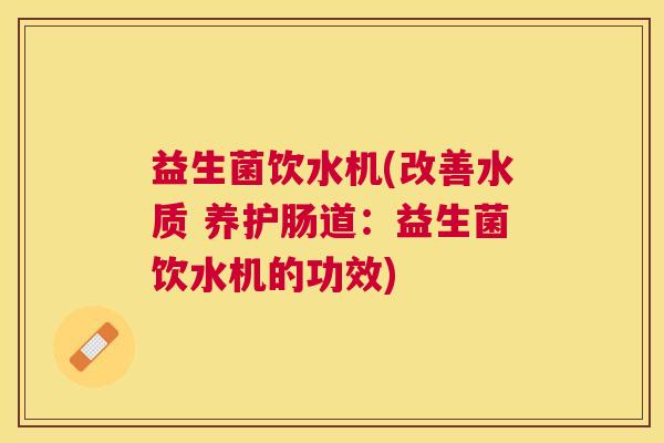 益生菌饮水机(改善水质 养护肠道：益生菌饮水机的功效)
