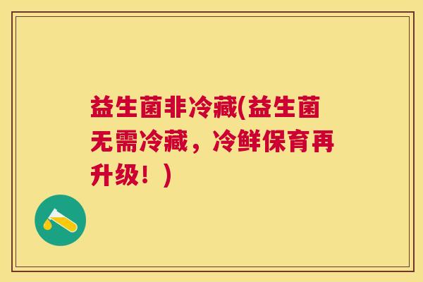 益生菌非冷藏(益生菌无需冷藏,冷鲜保育再升级!) 益生菌非冷藏(益生菌无需冷藏,冷鲜保育再升级!)