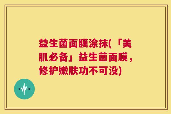 益生菌面膜涂抹(「美肌必备」益生菌面膜，修护嫩肤功不可没)