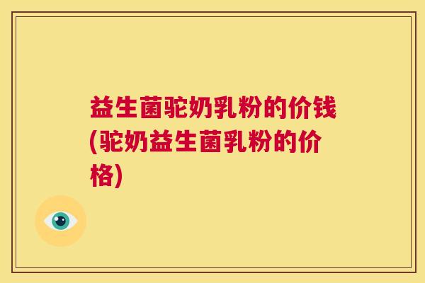 益生菌驼奶乳粉的价钱(驼奶益生菌乳粉的价格)
