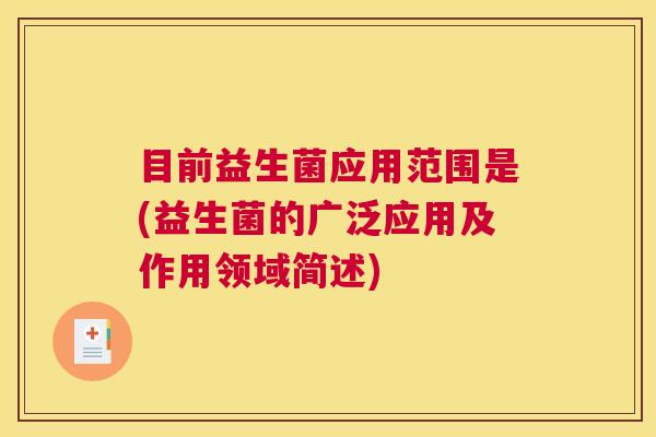 目前益生菌应用范围是(益生菌的广泛应用及作用领域简述)