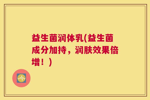 益生菌润体乳(益生菌成分加持,润肤效果倍增!) 益生菌润体乳(益生菌成分加持,润肤效果倍增!)