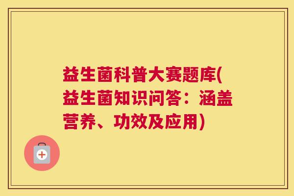 益生菌科普大赛题库(益生菌知识问答：涵盖营养、功效及应用)