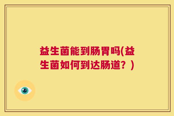 益生菌能到肠胃吗(益生菌如何到达肠道？)