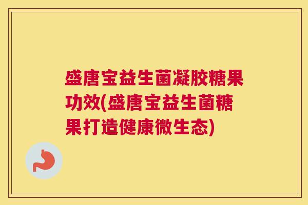 盛唐宝益生菌凝胶糖果功效(盛唐宝益生菌糖果打造健康微生态)
