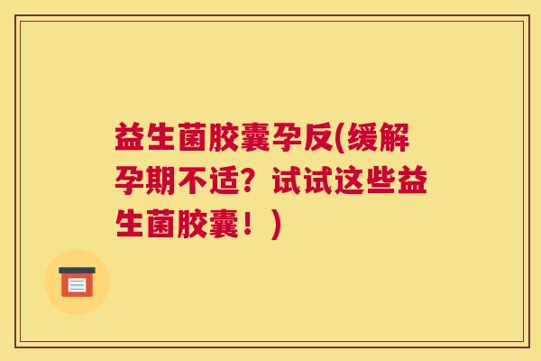 益生菌胶囊孕反(缓解孕期不适？试试这些益生菌胶囊！)
