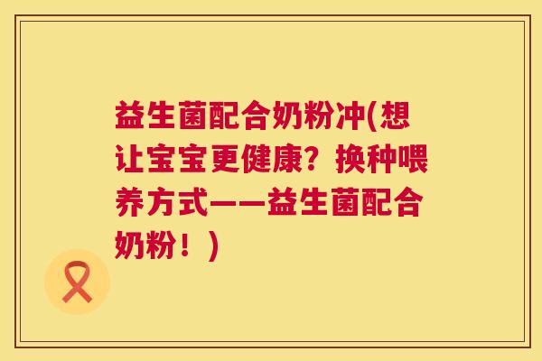 益生菌配合奶粉冲(想让宝宝更健康？换种喂养方式——益生菌配合奶粉！)
