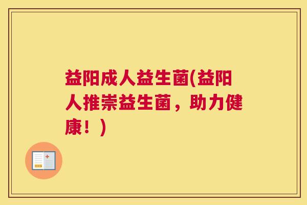 益阳成人益生菌(益阳人推崇益生菌，助力健康！)