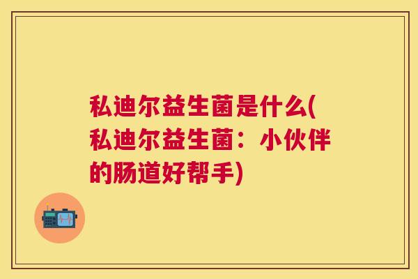 私迪尔益生菌是什么(私迪尔益生菌：小伙伴的肠道好帮手)