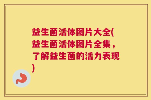 益生菌活体图片大全(益生菌活体图片全集，了解益生菌的活力表现)