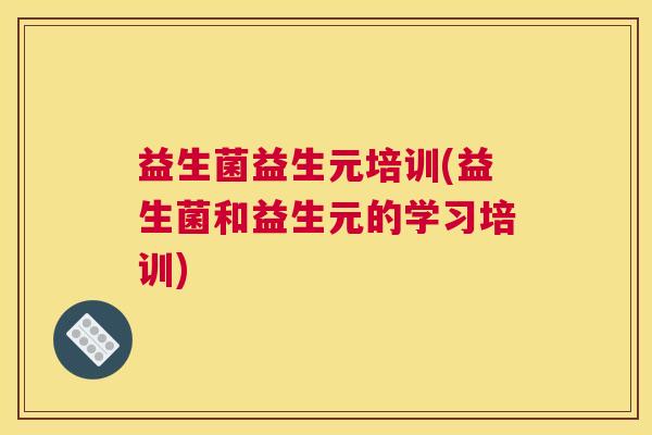 益生菌益生元培训(益生菌和益生元的学习培训)