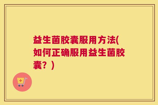 益生菌胶囊服用方法(如何正确服用益生菌胶囊？)