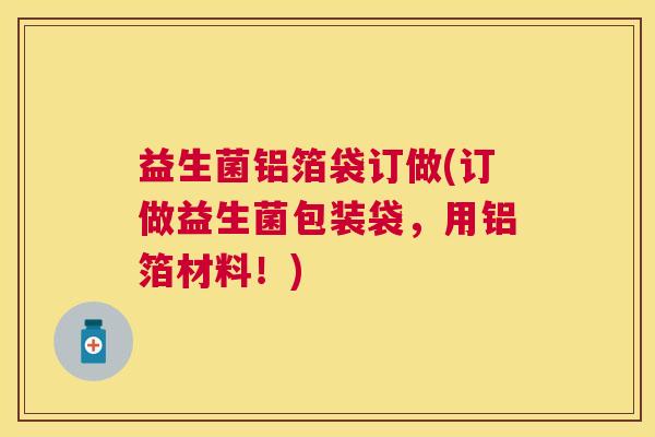 益生菌铝箔袋订做(订做益生菌包装袋，用铝箔材料！)