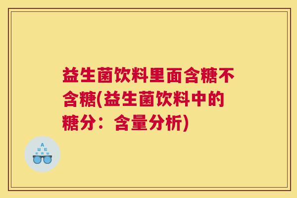 益生菌饮料里面含糖不含糖(益生菌饮料中的糖分：含量分析)