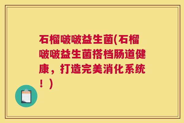 石榴啵啵益生菌(石榴啵啵益生菌搭档肠道健康，打造完美消化系统！)