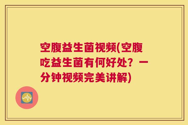 空腹益生菌视频(空腹吃益生菌有何好处？一分钟视频完美讲解)