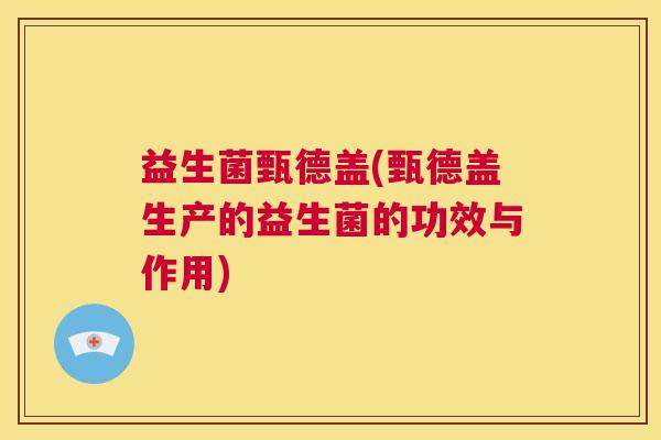 益生菌甄德盖(甄德盖生产的益生菌的功效与作用)